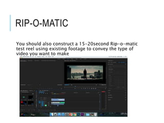 RIP-O-MATIC
You should also construct a 15-20second Rip-o-matic
test reel using existing footage to convey the type of
video you want to make
 