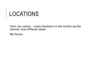 LOCATIONS
York city centre – many locations in the ecntre eg the
minster and cliffords tower
My house.
 
