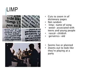 LIMP
• Cuts to zoom in of
dictionary pages
• Not random
• limp- name of song
• weed- associated with
teens and young people
• rascal- childish
• geriatrics- old
• Seems live or planned
• Zooms out to look like
they’re playing at a
party
 