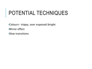 POTENTIAL TECHNIQUES
•Colours- trippy, over exposed/bright
•Mirror effect
•Slow transitions
 