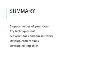 SUMMARY
5 opportunities of your ideas
Try techniques out
See what does and doesn’t work
Develop camera skills
Develop editing skills
 