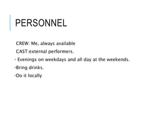 PERSONNEL
CREW: Me, always available
CAST:external performers.
• Evenings on weekdays and all day at the weekends.
•Bring drinks.
•Do it locally
 