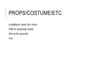 PROPS/COSTUME/ETC
•Laidback look for start
•Old tv playing static
•Security guards
•car
 