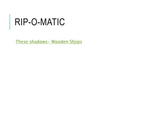 RIP-O-MATIC
These shadows- Wooden Shjips
 