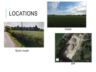 LOCATIONS
Fields
DIY
Quiet roads
 