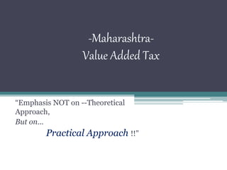 -Maharashtra-
Value Added Tax
“Emphasis both on --Theoretical
Approach,
As well as…
Practical Approach !!”
 