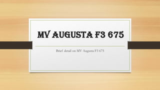 MV AUGUSTA F3 675
Brief detail on MV Augusta F3 675
 