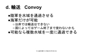 たに@名古屋フンタ会 [CC BY-SA 4.0]
d. 輸送 Convoy
●陸軍を水域を通過させる
●海軍だけが可能
○沿岸では輸送はできない
○国によってはゲーム終了まで使わないかも
●可能なら複数水域を一度に通過できる
 