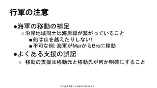 たに@名古屋フンタ会 [CC BY-SA 4.0]
行軍の注意
●海軍の移動の補足
○沿岸地域同士は海岸線が繋がっていること
■船は山を越えたりしない!
■不可な例: 海軍がMarからBreに移動
●よくある支援の誤記
○ 移動の支援は移動元と移動先が何か明確にすること
 
