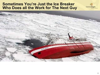 Sometimes You’re Just the Ice Breaker
Who Does all the Work for The Next Guy




                                         3
 