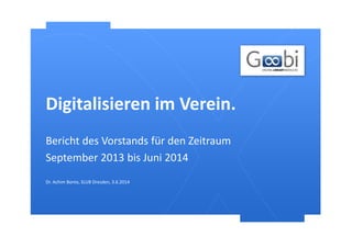 Digitalisieren im Verein.
Dr. Achim Bonte, SLUB Dresden, 3.6.2014
Bericht des Vorstands für den Zeitraum
September 2013 bis Juni 2014
 