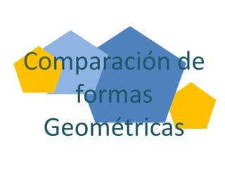 Comparación de
formas
Geométricas
 