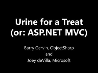 Urine for a Treat(or: ASP.NET MVC) Barry Gervin, ObjectSharp and Joey deVilla, Microsoft 