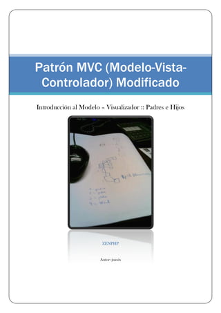 Patrón MVC (Modelo-Vista-
 Controlador) Modificado
Introducción al Modelo – Visualizador :: Padres e Hijos




                        ZENPHP


                       Autor: juaxix
 