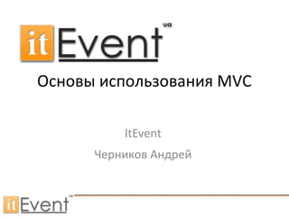 Основы использования MVC
ItEvent
Черников Андрей
 