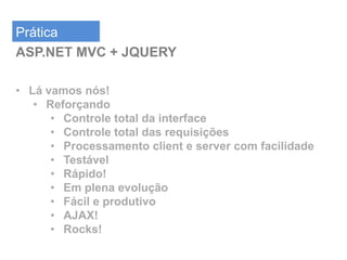Prática
ASP.NET MVC + JQUERY

• Lá vamos nós!
   • Reforçando
      • Controle total da interface
      • Controle total das requisições
      • Processamento client e server com facilidade
      • Testável
      • Rápido!
      • Em plena evolução
      • Fácil e produtivo
      • AJAX!
      • Rocks!
 