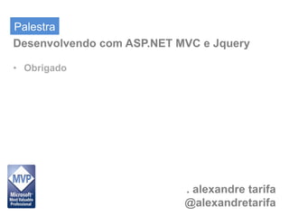 Palestra
Desenvolvendo com ASP.NET MVC e Jquery

• Obrigado




                           . alexandre tarifa
                           @alexandretarifa
 