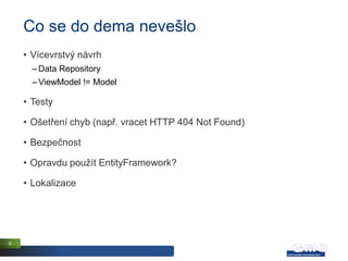 Co se do dema nevešlo
    • Vícevrstvý návrh
      – Data Repository
      – ViewModel != Model

    • Testy

    • Ošetření chyb (např. vracet HTTP 404 Not Found)

    • Bezpečnost

    • Opravdu použít EntityFramework?

    • Lokalizace




9
 