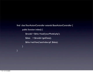 final class YourActionController extends BaseActionController {
      public function index() {
          $modal = $this->load(‘yourModel.php’);
          $data   = $modal->getData();
          $this->setView(‘test/index.tpl’, $data);
      }
}
 