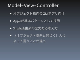 Model-View-Controller
&bull; オブジェクト指向のGUIアプリ向け
&bull; Appleが基本パターンとして採用
&bull; Smalltalk由来の歴史ある考え方
&bull; （オブジェクト指向と同じく）人に
  よって言うことが違う
 