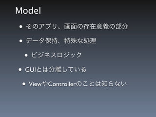 Model
&bull; そのアプリ、画面の存在意義の部分
&bull; データ保持、特殊な処理
  &bull; ビジネスロジック
&bull; GUIとは分離している
 &bull; ViewやControllerのことは知らない
 