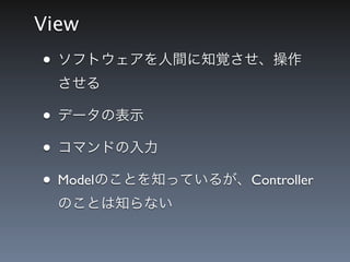 View
&bull; ソフトウェアを人間に知覚させ、操作
  させる

&bull; データの表示
&bull; コマンドの入力
&bull; Modelのことを知っているが、Controller
  のことは知らない
 