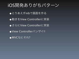 iOS開発ありがちパターン
&bull;とりあえずnibで画面を作る
&bull;動きをView Controllerに実装
&bull;さらにView Controllerに実装
&bull;View Controllerバンザイ!!
&bull;MVCなにそれ?
 