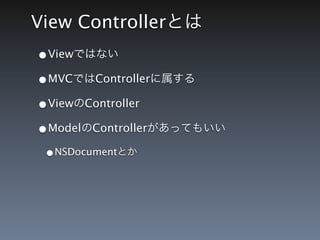 View Controllerとは
&bull;Viewではない
&bull;MVCではControllerに属する
&bull;ViewのController
&bull;ModelのControllerがあってもいい
 &bull;NSDocumentとか
 