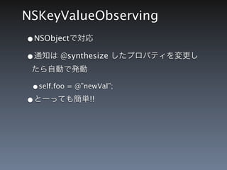 NSKeyValueObserving
&bull;NSObjectで対応
&bull;通知は @synthesize したプロパティを変更し
 たら自動で発動

 &bull;self.foo = @&rdquo;newVal&rdquo;;
&bull;とーっても簡単!!
 