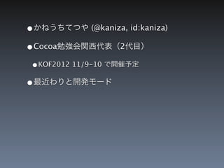 &bull;かねうちてつや (@kaniza, id:kaniza)
&bull;Cocoa勉強会関西代表（2代目）
 &bull;KOF2012 11/9-10 で開催予定
&bull;最近わりと開発モード
 