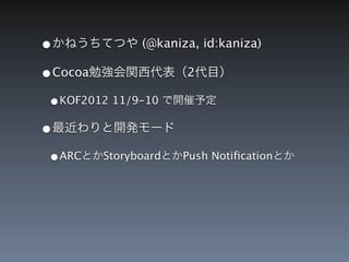 &bull;かねうちてつや (@kaniza, id:kaniza)
&bull;Cocoa勉強会関西代表（2代目）
 &bull;KOF2012 11/9-10 で開催予定
&bull;最近わりと開発モード
 &bull;ARCとかStoryboardとかPush Notiﬁcationとか
 