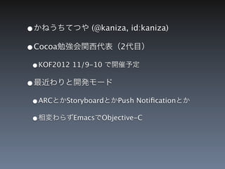 &bull;かねうちてつや (@kaniza, id:kaniza)
&bull;Cocoa勉強会関西代表（2代目）
 &bull;KOF2012 11/9-10 で開催予定
&bull;最近わりと開発モード
 &bull;ARCとかStoryboardとかPush Notiﬁcationとか
 &bull;相変わらずEmacsでObjective-C
 