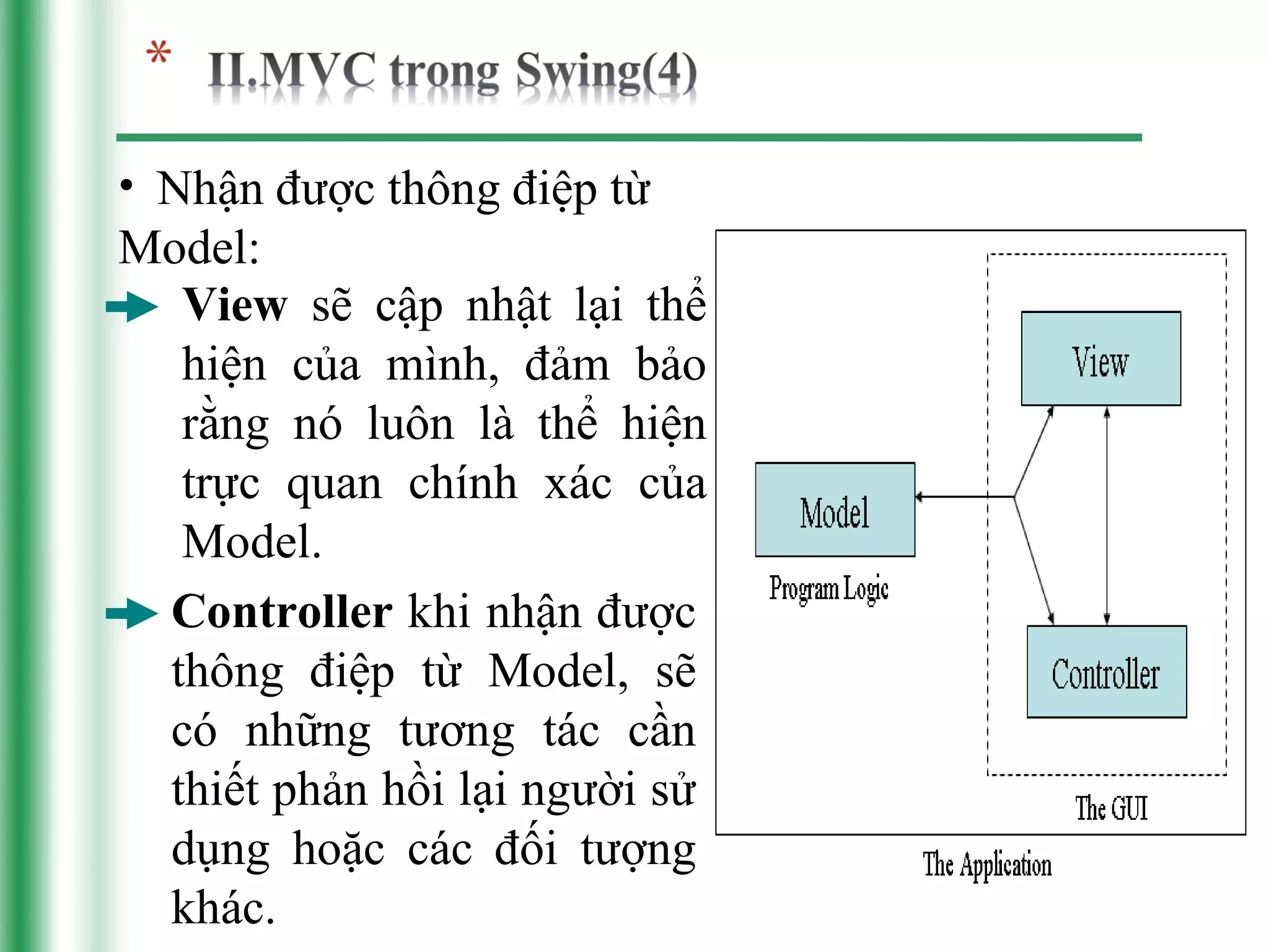 • Nhận được thông điệp từ
Model:
  View sẽ cập nhật lại thể
  hiện của mình, đảm bảo
  rằng nó luôn là thể hiện
  trực quan chính xác của
  Model.
 Controller khi nhận được
 thông điệp từ Model, sẽ
 có những tương tác cần
 thiết phản hồi lại người sử
 dụng hoặc các đối tượng
 khác.
 
