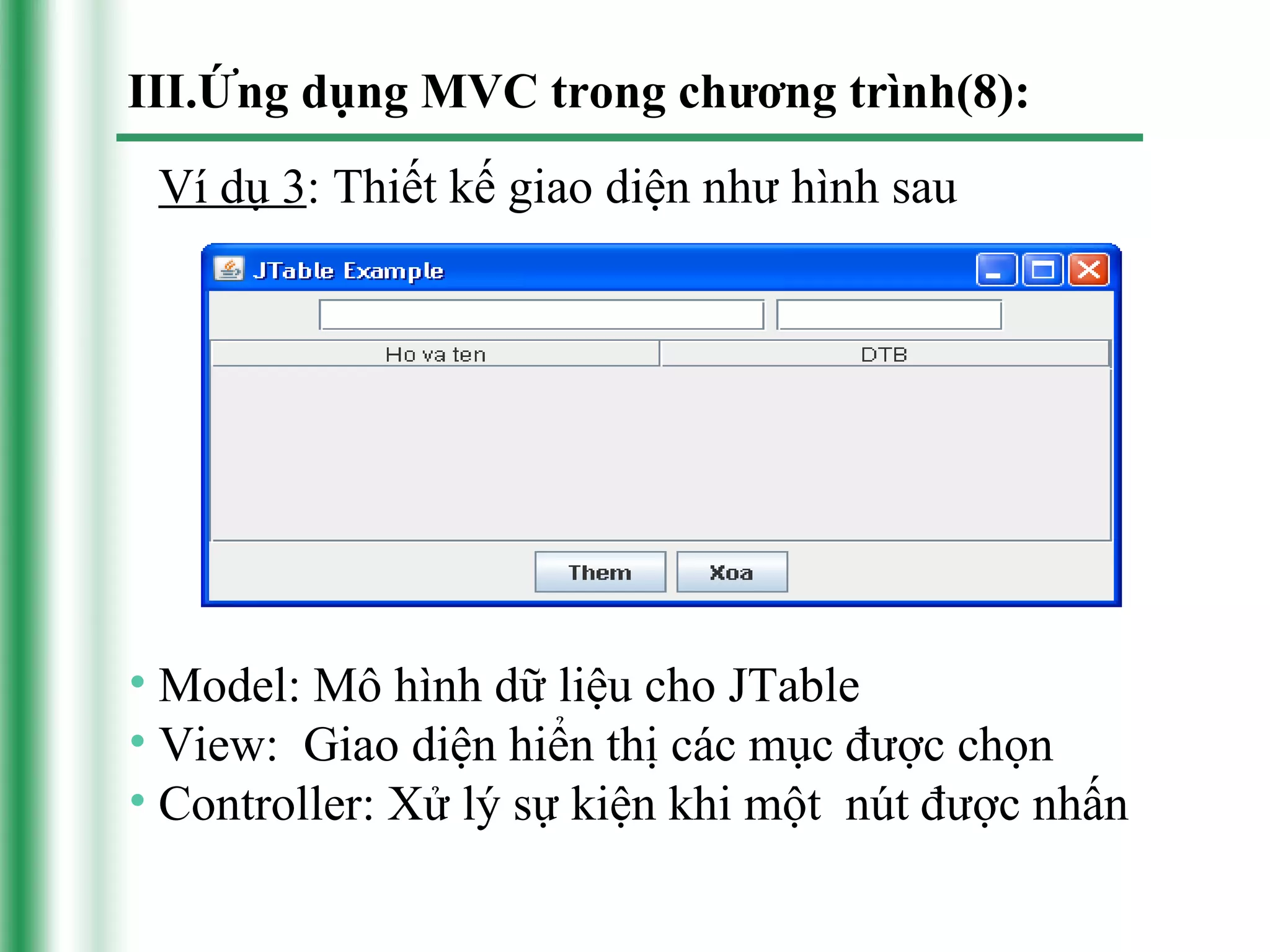 III.Ứng dụng MVC trong chương trình(8):
 Ví dụ 3: Thiết kế giao diện như hình sau




• Model: Mô hình dữ liệu cho JTable
• View: Giao diện hiển thị các mục được chọn
• Controller: Xử lý sự kiện khi một nút được nhấn
 