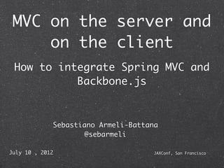 MVC on the server and
     on the client
 How to integrate Spring MVC and
           Backbone.js



             Sebastiano Armeli-Battana
                    @sebarmeli

July 10 , 2012                       JAXConf, San Francisco
 