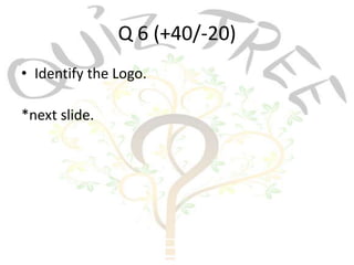 Q 6 (+40/-20)
• Identify the Logo.

*next slide.
 