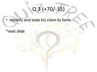 Q 3 (+70/-35)
• Identify and state his claim to fame.

*next slide
 