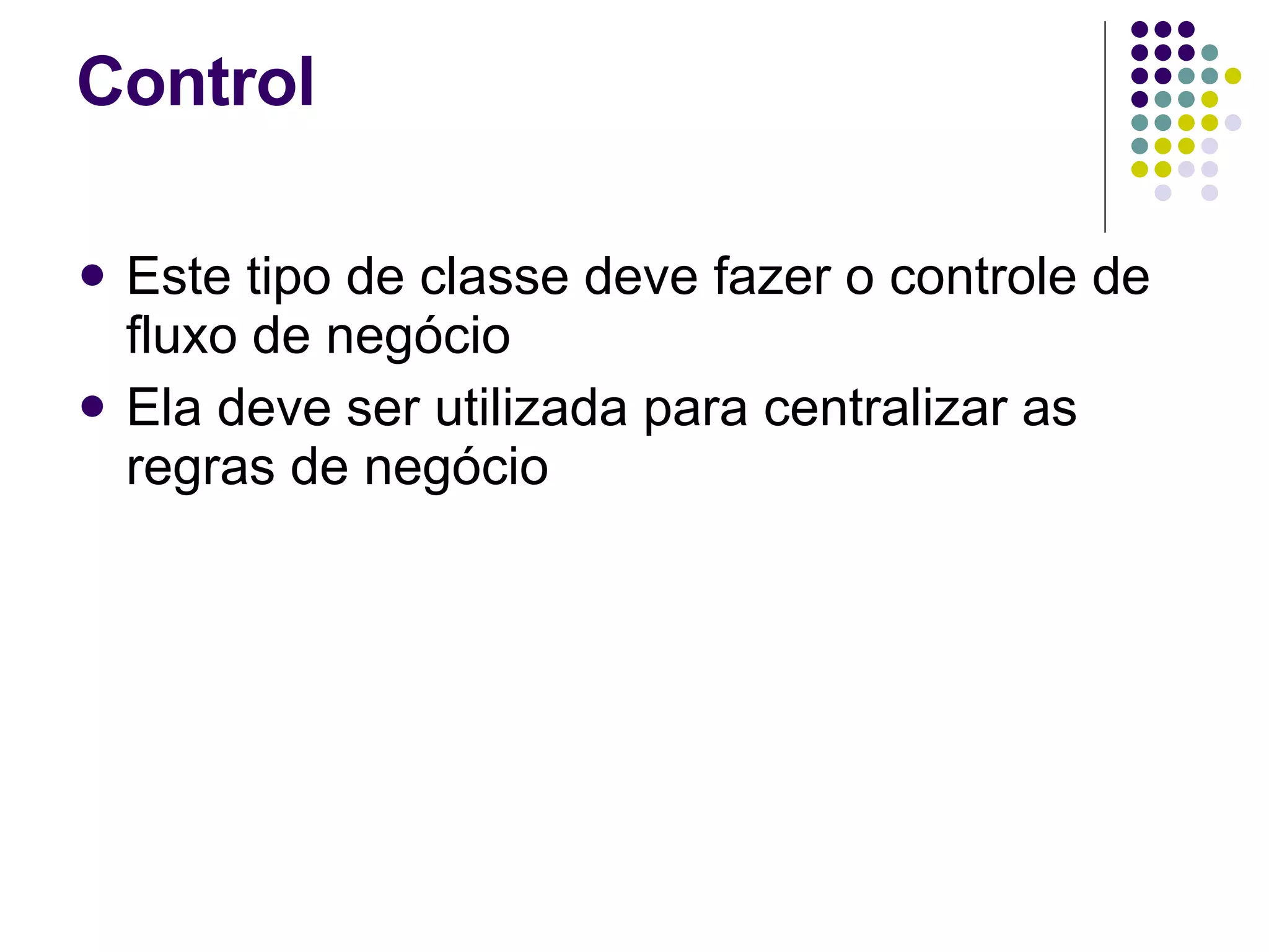 Este tipo de classe deve fazer o controle de fluxo de negócio  Ela deve ser utilizada para centralizar as regras de negócio   Control 