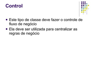 Este tipo de classe deve fazer o controle de fluxo de negócio  Ela deve ser utilizada para centralizar as regras de negócio   Control 