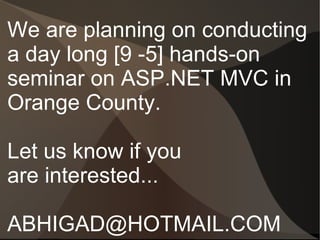 We are planning on conducting
a day long [9 -5] hands-on
seminar on ASP.NET MVC in
Orange County.

Let us know if you
are interested...

ABHIGAD@HOTMAIL.COM
 
