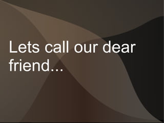 Lets call our dear
friend...
 
