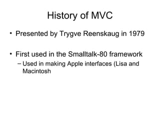 History of MVC
• Presented by Trygve Reenskaug in 1979

• First used in the Smalltalk-80 framework
  – Used in making Apple interfaces (Lisa and
    Macintosh
 