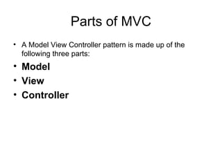 Parts of MVC
• A Model View Controller pattern is made up of the
  following three parts:
• Model
• View
• Controller
 