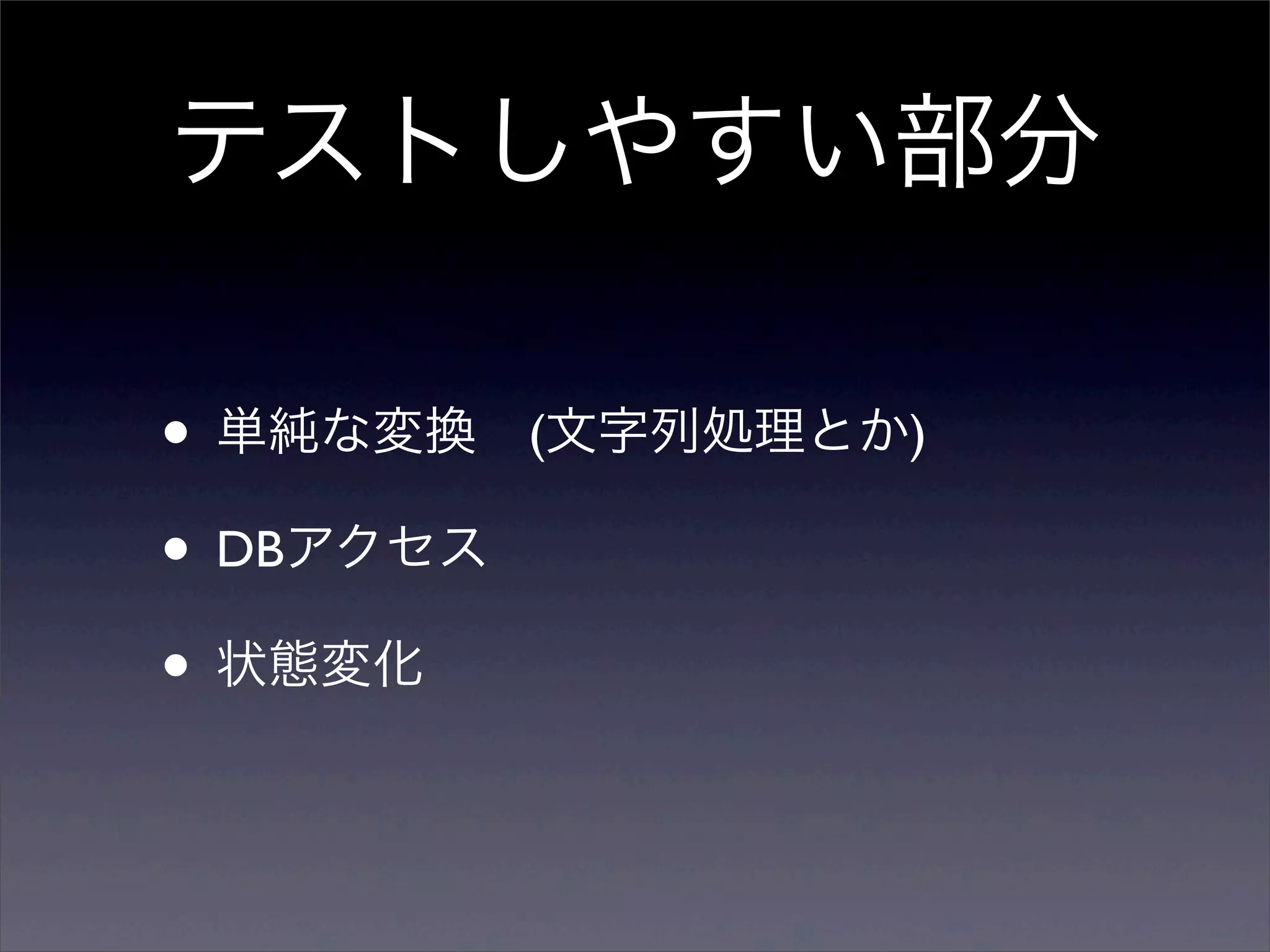 テストしやすい部分

• 単純な変換 (文字列処理とか)
• DBアクセス
• 状態変化
 