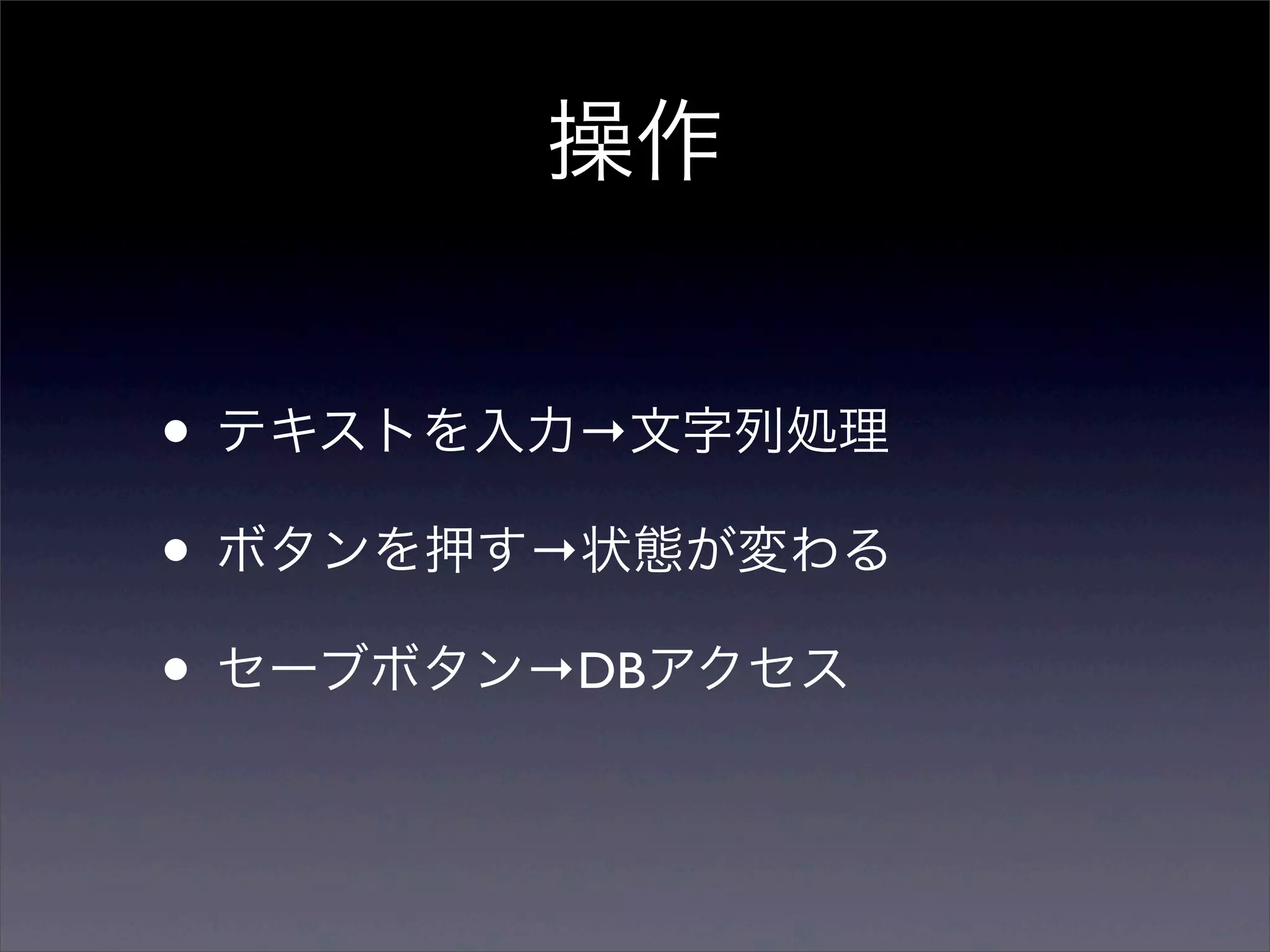 操作


• テキストを入力→文字列処理
• ボタンを押す→状態が変わる
• セーブボタン→DBアクセス
 