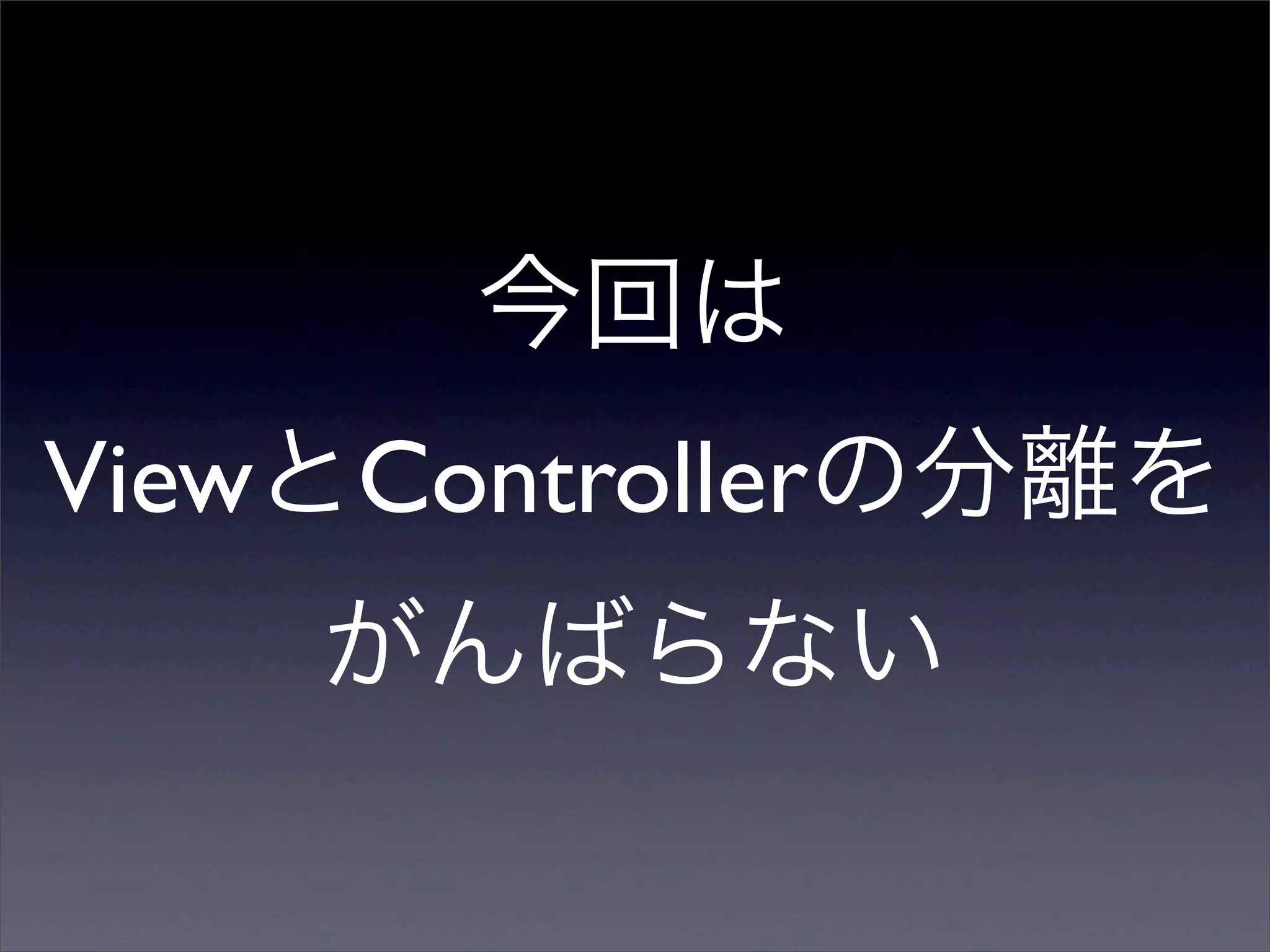 今回は
ViewとControllerの分離を
    がんばらない
 