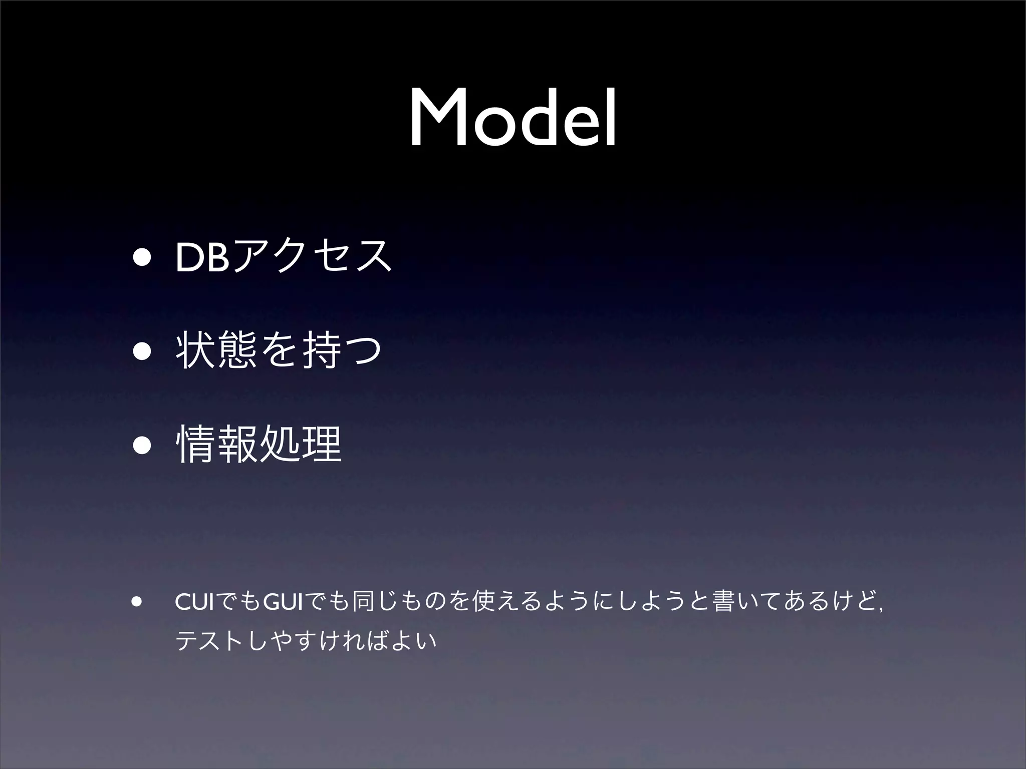 Model
• DBアクセス
• 状態を持つ
• 情報処理

•   CUIでもGUIでも同じものを使えるようにしようと書いてあるけど，
    テストしやすければよい
 
