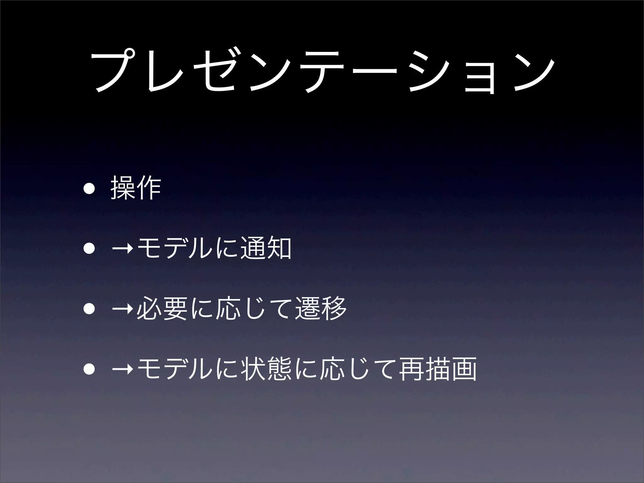 プレゼンテーション

• 操作
• →モデルに通知
• →必要に応じて遷移
• →モデルに状態に応じて再描画
 