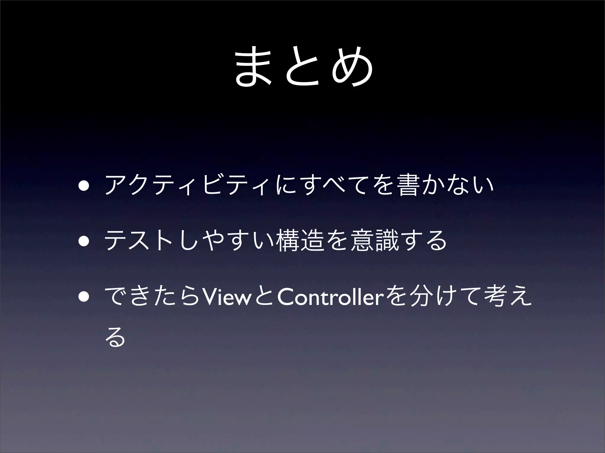 まとめ

• アクティビティにすべてを書かない
• テストしやすい構造を意識する
• できたらViewとControllerを分けて考え
 る
 