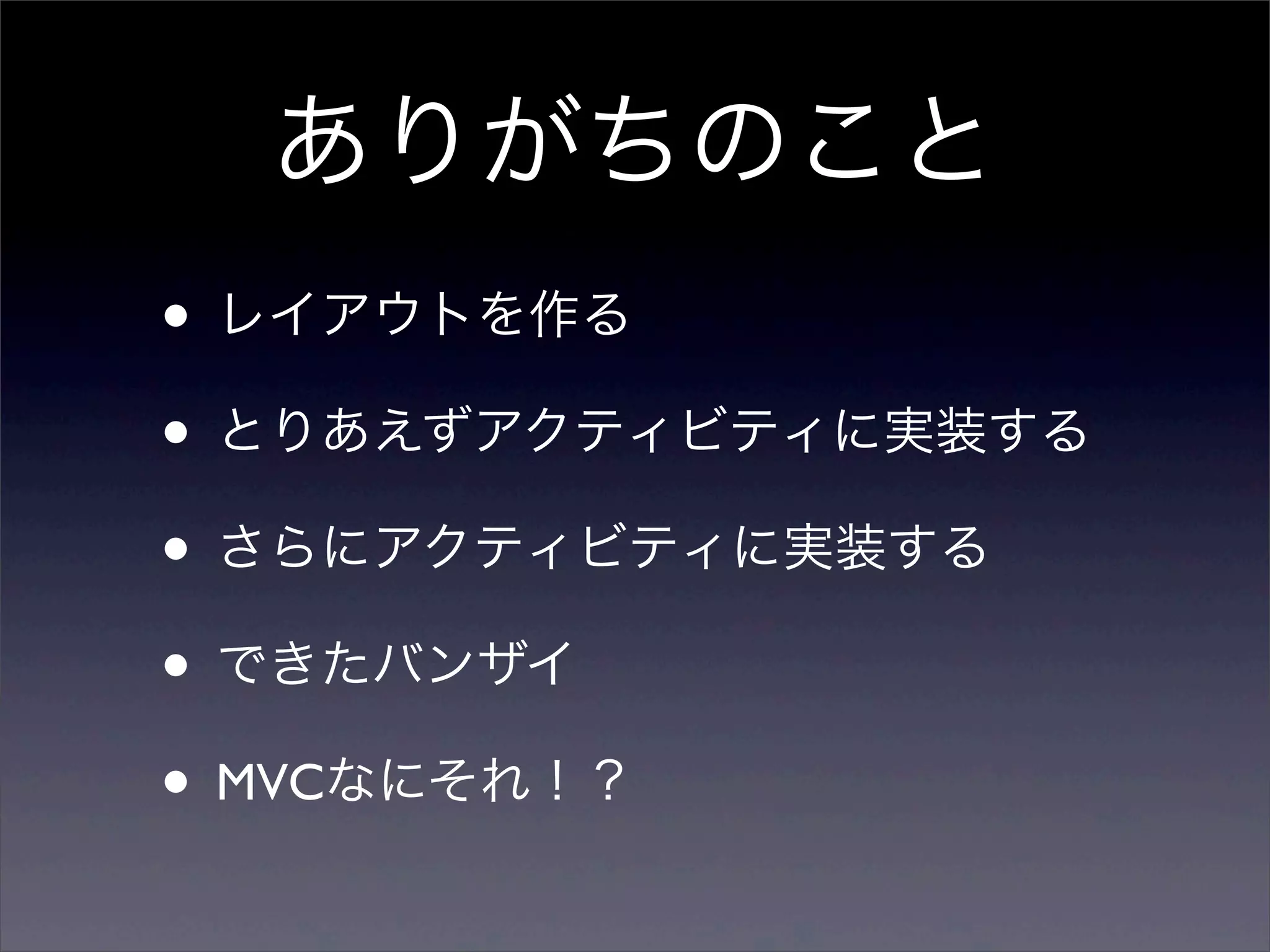 ありがちのこと
• レイアウトを作る
• とりあえずアクティビティに実装する
• さらにアクティビティに実装する
• できたバンザイ
• MVCなにそれ！？
 